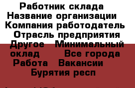 Работник склада › Название организации ­ Компания-работодатель › Отрасль предприятия ­ Другое › Минимальный оклад ­ 1 - Все города Работа » Вакансии   . Бурятия респ.